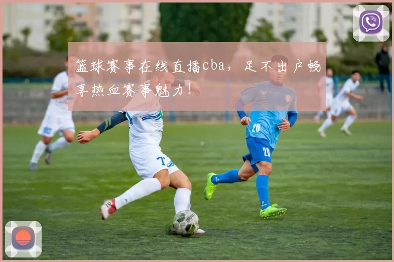 篮球赛事在线直播cba,足不出户畅享热血赛事魅力!