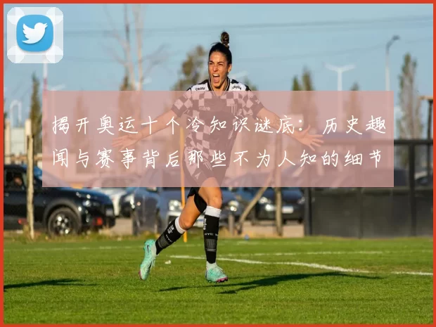 揭开奥运十个冷知识谜底:历史趣闻与赛事背后那些不为人知的细节