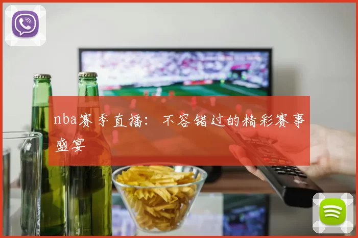 nba赛季直播：不容错过的精彩赛事盛宴