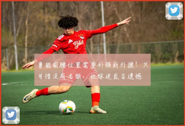 鲁能前腰位置需要补强新外援！只可惜没有名额，让球迷直言遗憾