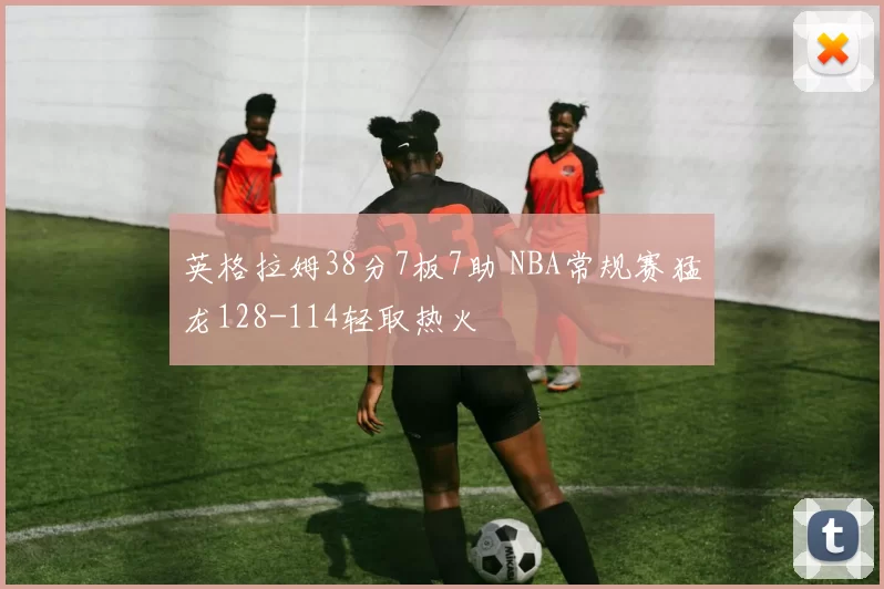 英格拉姆38分7板7助 NBA常规赛猛龙128-114轻取热火