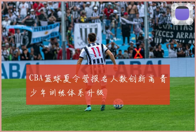 CBA篮球夏令营报名人数创新高 青少年训练体系升级