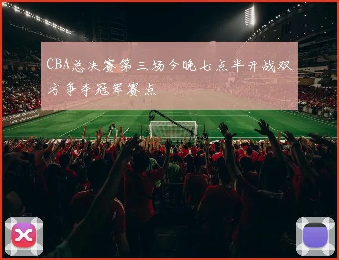 CBA总决赛第三场今晚七点半开战双方争夺冠军赛点