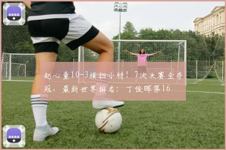 赵心童10-3横扫小特！7次决赛全夺冠，最新世界排名：丁俊晖第16