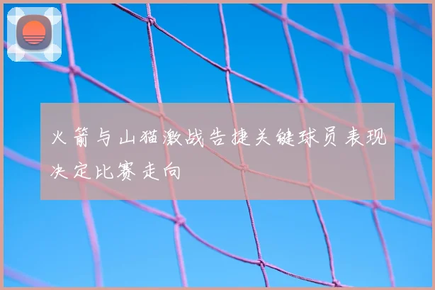 火箭与山猫激战告捷关键球员表现决定比赛走向