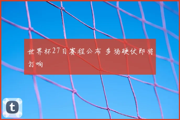 世界杯27日赛程公布 多场硬仗即将打响