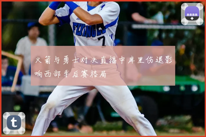 火箭与勇士对决直播中库里伤退影响西部季后赛格局