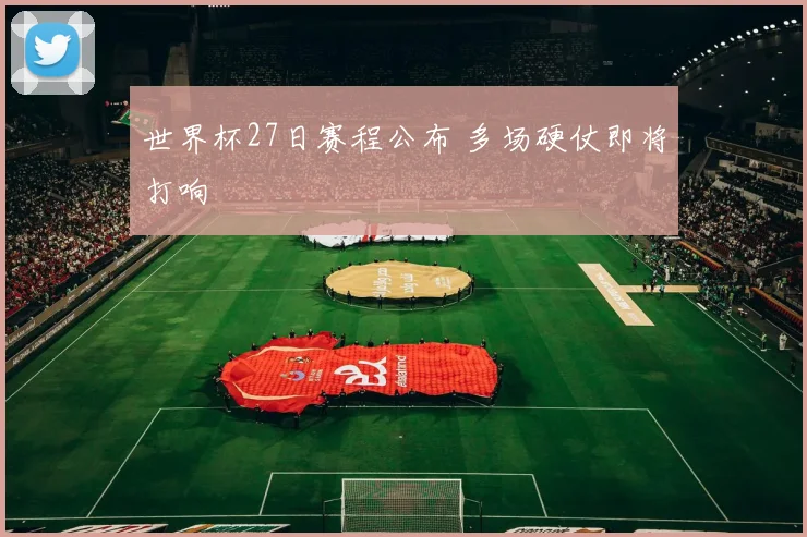 世界杯27日赛程公布 多场硬仗即将打响