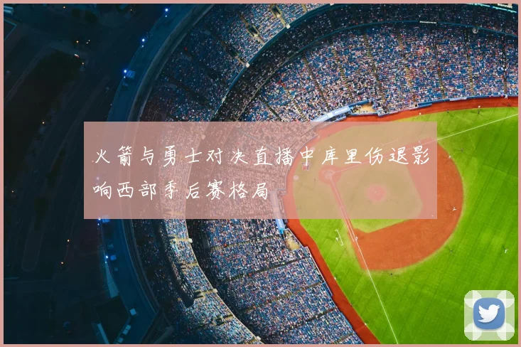 火箭与勇士对决直播中库里伤退影响西部季后赛格局