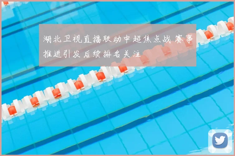 湖北卫视直播联动中超焦点战 赛事推进引发后续排名关注