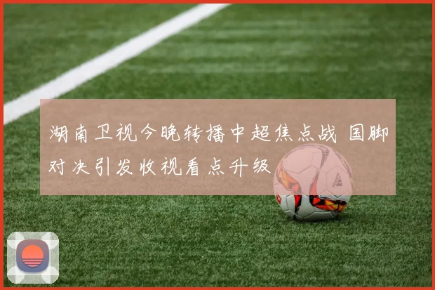 湖南卫视今晚转播中超焦点战 国脚对决引发收视看点升级