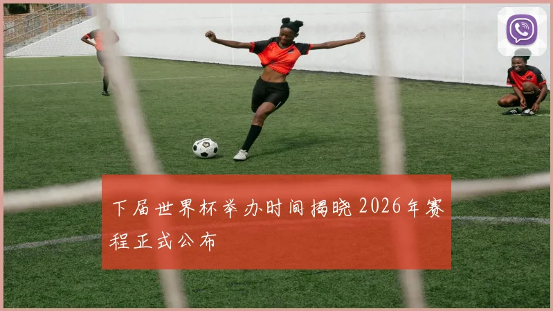 下届世界杯举办时间揭晓 2026年赛程正式公布