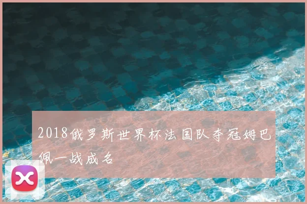 2018俄罗斯世界杯法国队夺冠姆巴佩一战成名