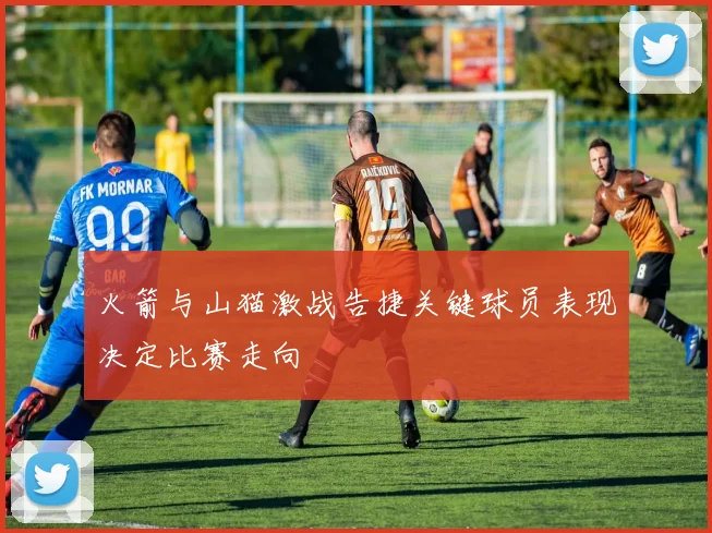 火箭与山猫激战告捷关键球员表现决定比赛走向