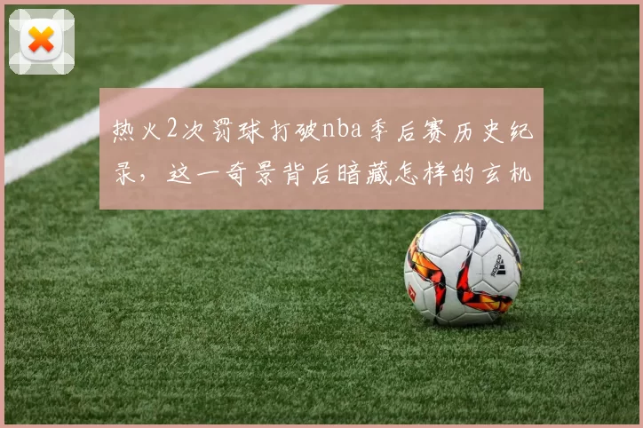 热火2次罚球打破nba季后赛历史纪录，这一奇景背后暗藏怎样的玄机？