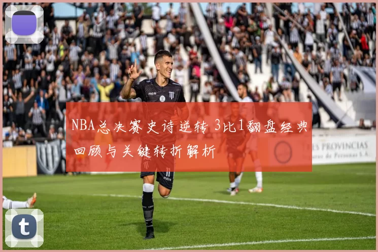 NBA总决赛史诗逆转 3比1翻盘经典回顾与关键转折解析