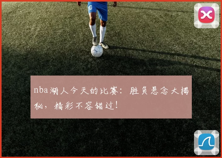 nba湖人今天的比赛：胜负悬念大揭秘，精彩不容错过！