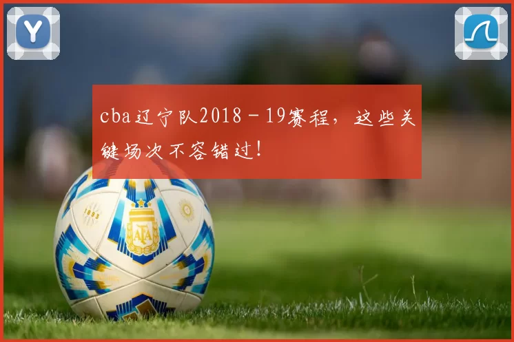 cba辽宁队2018 - 19赛程，这些关键场次不容错过！