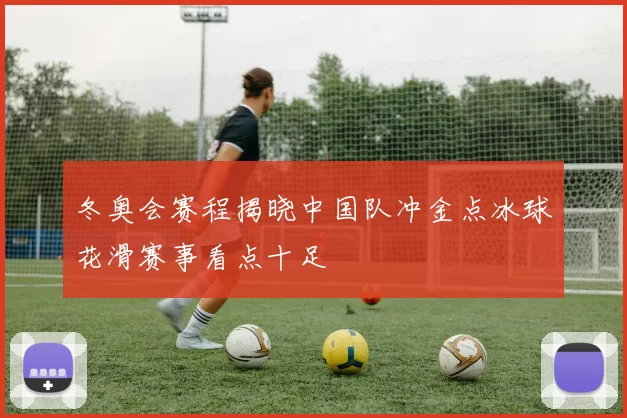 冬奥会赛程揭晓中国队冲金点冰球花滑赛事看点十足