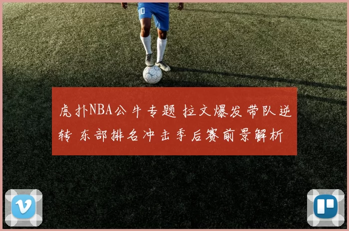 虎扑NBA公牛专题 拉文爆发带队逆转 东部排名冲击季后赛前景解析