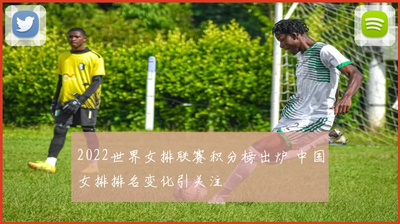 2022世界女排联赛积分榜出炉 中国女排排名变化引关注
