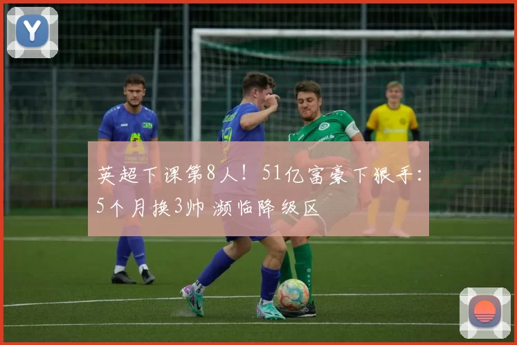英超下课第8人！51亿富豪下狠手：5个月换3帅 濒临降级区