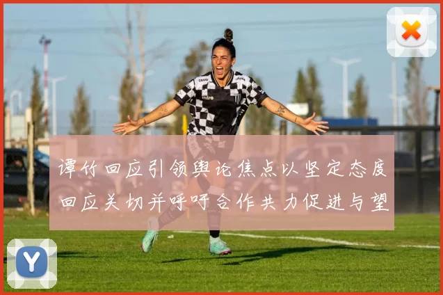 谭竹回应引领舆论焦点以坚定态度回应关切并呼吁合作共力促进与望