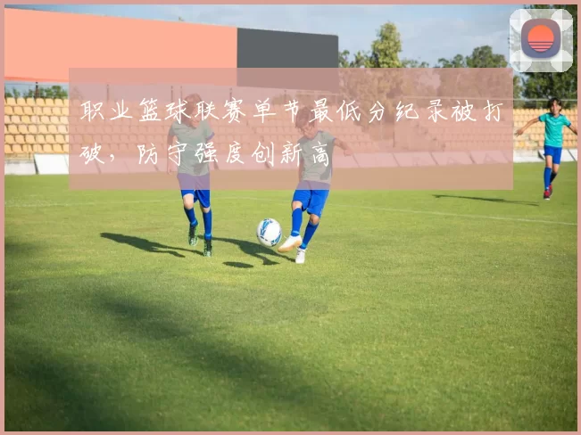 职业篮球联赛单节最低分纪录被打破,防守强度创新高