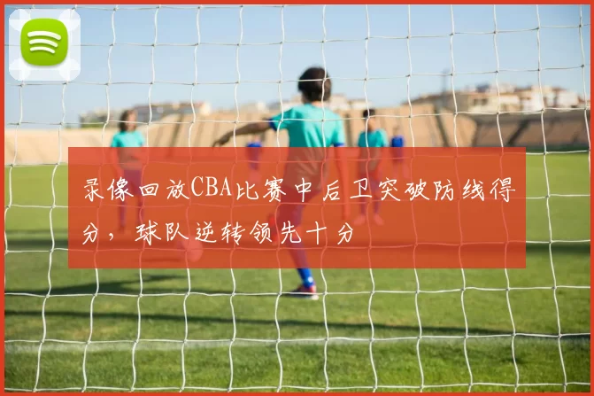 录像回放CBA比赛中后卫突破防线得分，球队逆转领先十分