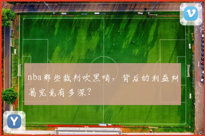 nba那些裁判吹黑哨，背后的利益纠葛究竟有多深？
