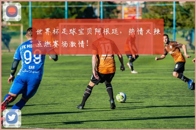 世界杯足球宝贝阿根廷,热情火辣点燃赛场激情!