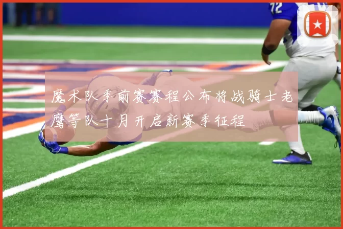 魔术队季前赛赛程公布将战骑士老鹰等队十月开启新赛季征程