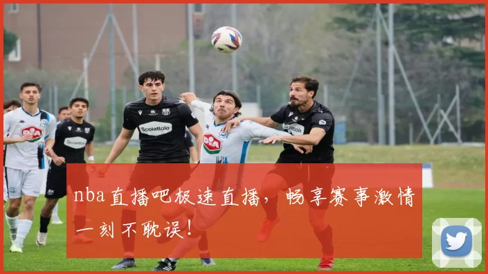 nba直播吧极速直播,畅享赛事激情一刻不耽误!