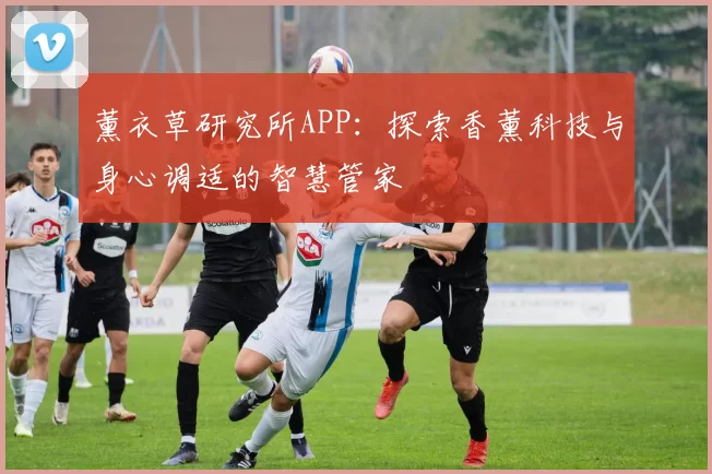 薰衣草研究所APP：探索香薰科技与身心调适的智慧管家