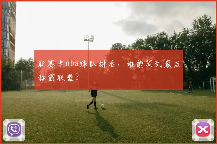 新赛季nba球队排名，谁能笑到最后称霸联盟？