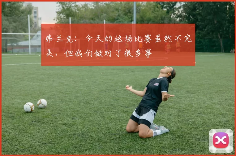 弗兰克：今天的这场比赛虽然不完美，但我们做对了很多事