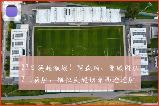 27日英超激战!阿森纳、曼城同以2-1获胜,维拉反超切尔西迎连胜_比赛_布莱顿_利物浦