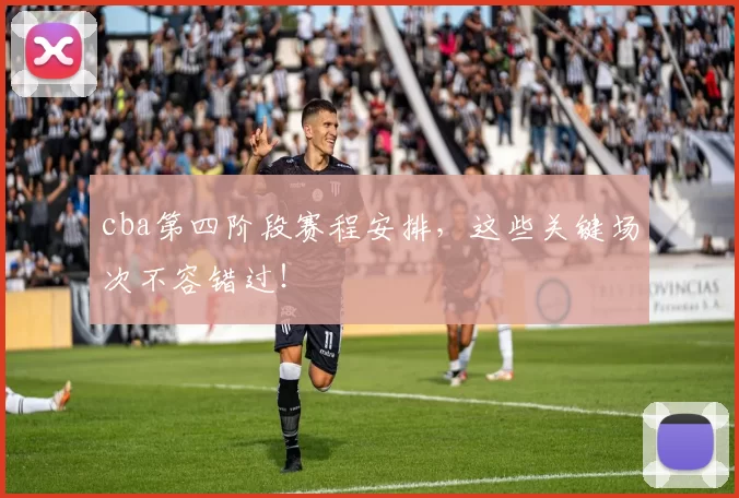 cba第四阶段赛程安排，这些关键场次不容错过！