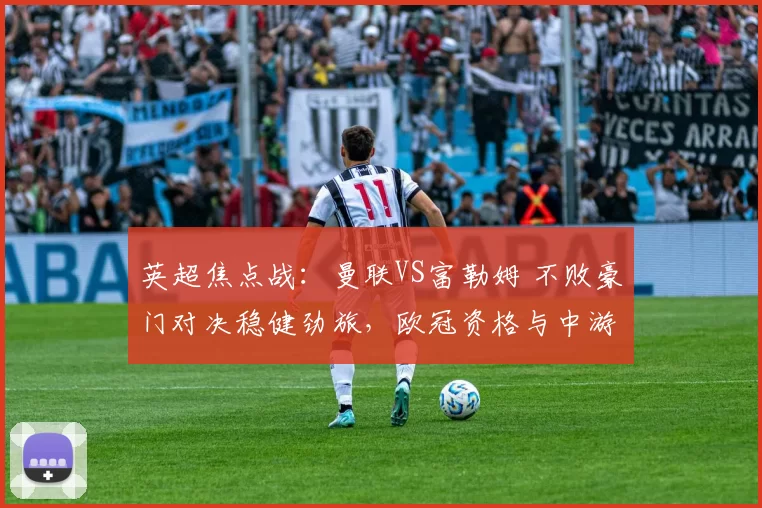 英超焦点战：曼联VS富勒姆 不败豪门对决稳健劲旅，欧冠资格与中游卡位之争