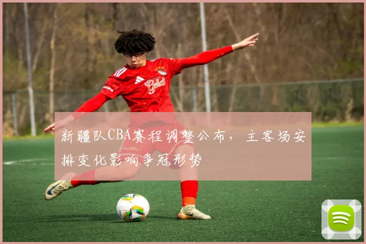 新疆队CBA赛程调整公布，主客场安排变化影响争冠形势