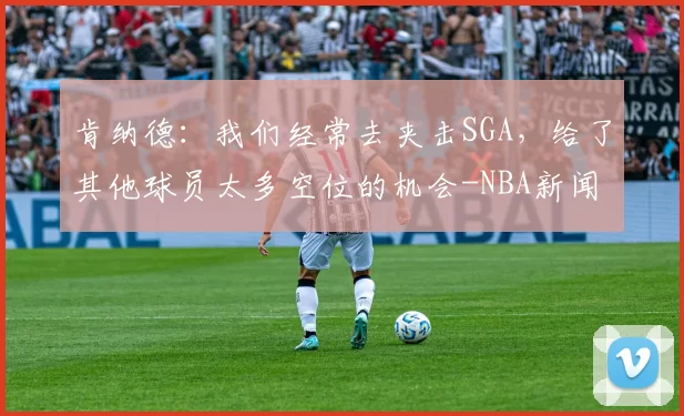 肯纳德：我们经常去夹击SGA，给了其他球员太多空位的机会-NBA新闻